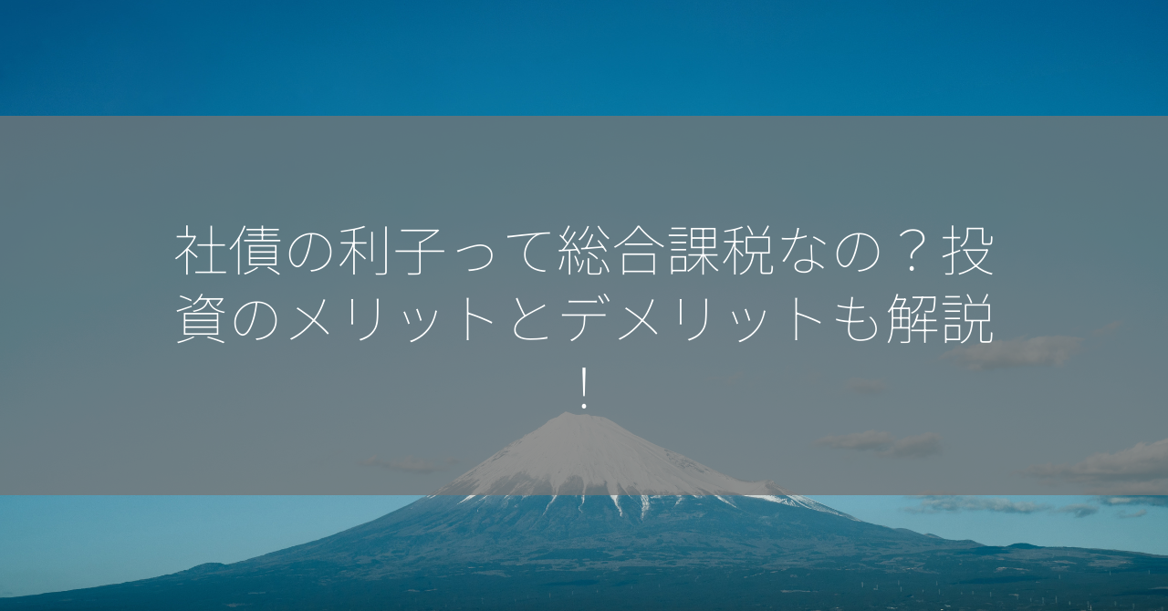 社債の利子って総合課税なの？投資のメリットとデメリットも解説！